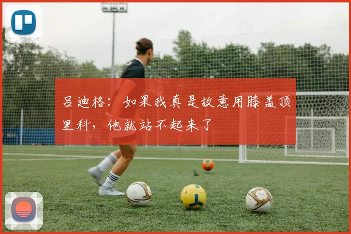 吕迪格：如果我真是故意用膝盖顶里科，他就站不起来了