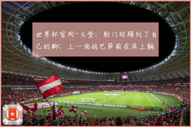 世界杯官网-戈登：射门时踢到了自己的脚；上一场战巴萨前在床上躺了三天_1