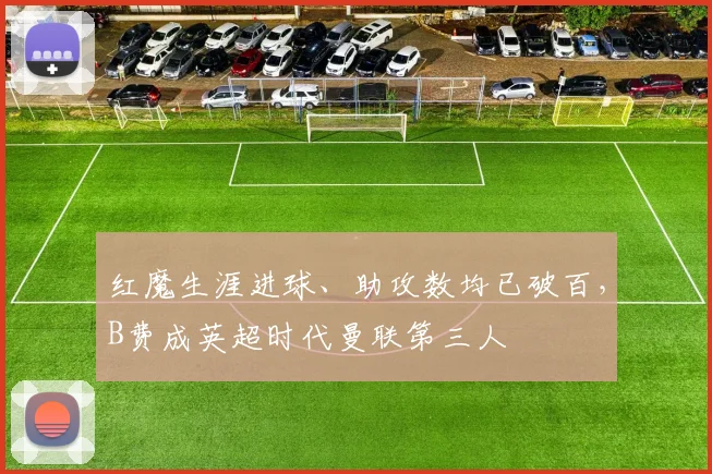 红魔生涯进球、助攻数均已破百，B费成英超时代曼联第三人