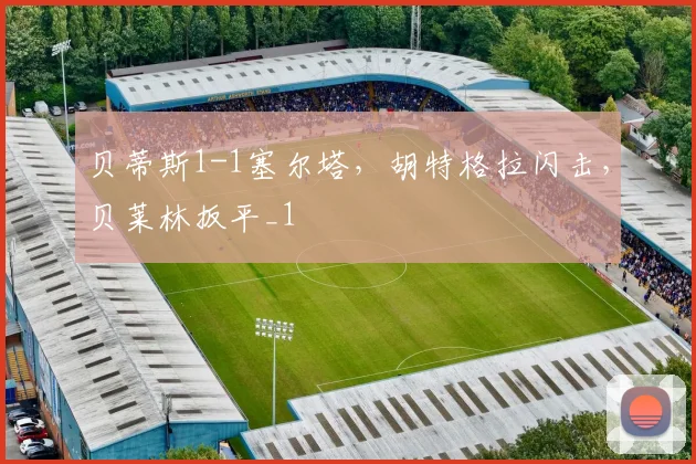 贝蒂斯1-1塞尔塔，胡特格拉闪击，贝莱林扳平_1